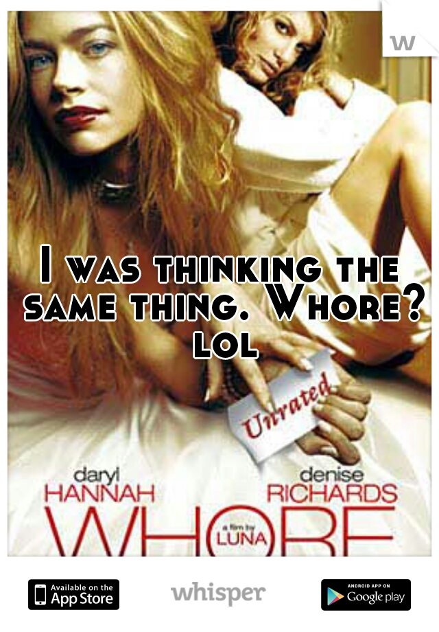 I was thinking the same thing. Whore? lol