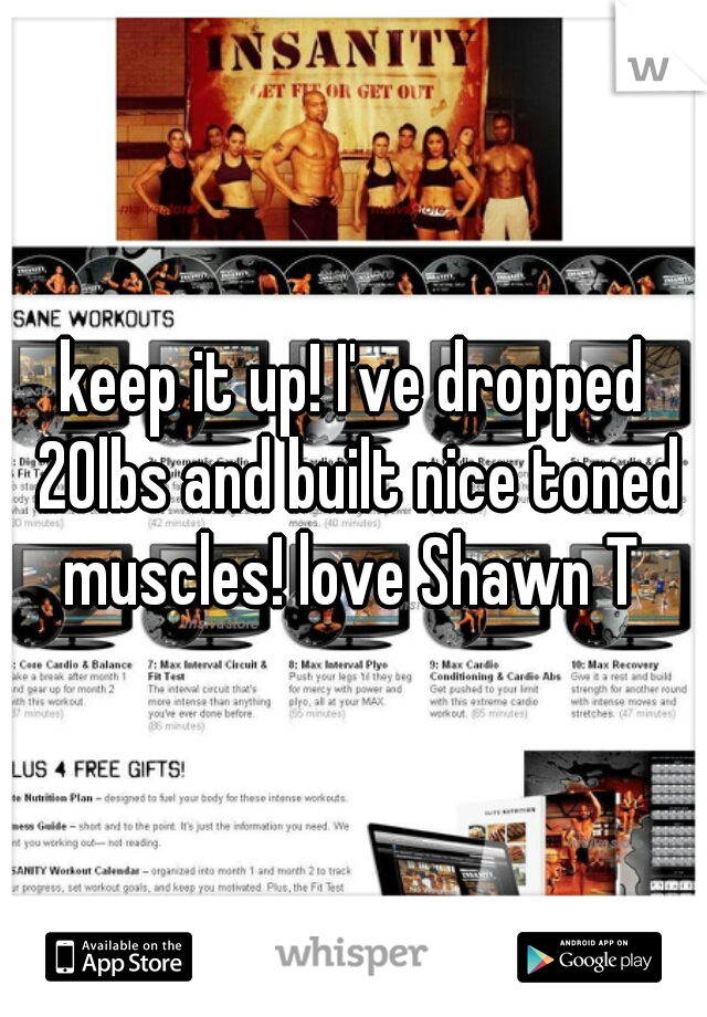 keep it up! I've dropped 20lbs and built nice toned muscles! love Shawn T 