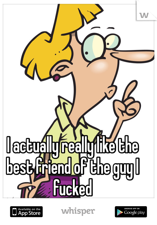 I actually really like the best friend of the guy I fucked

