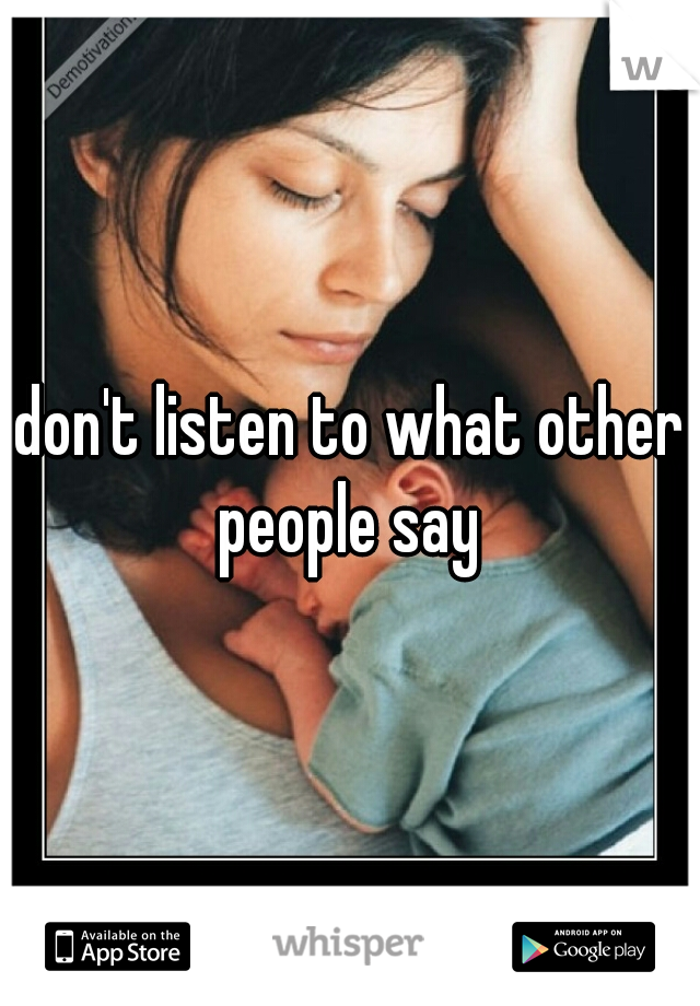 don't listen to what other people say 