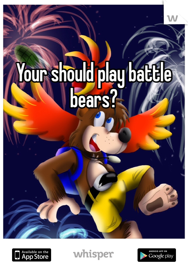 Your should play battle bears?