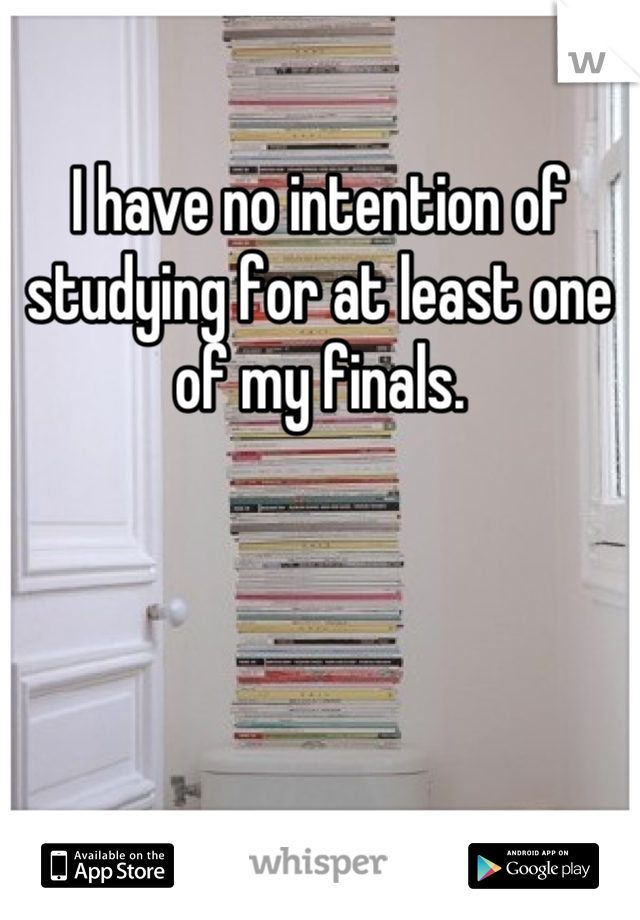 I have no intention of studying for at least one of my finals.