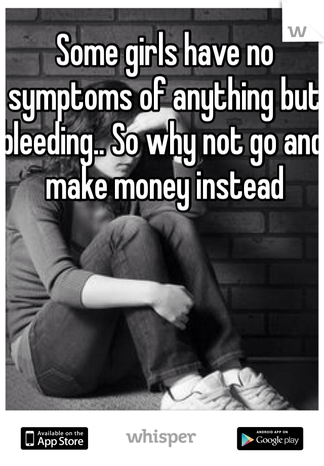 Some girls have no symptoms of anything but bleeding.. So why not go and make money instead