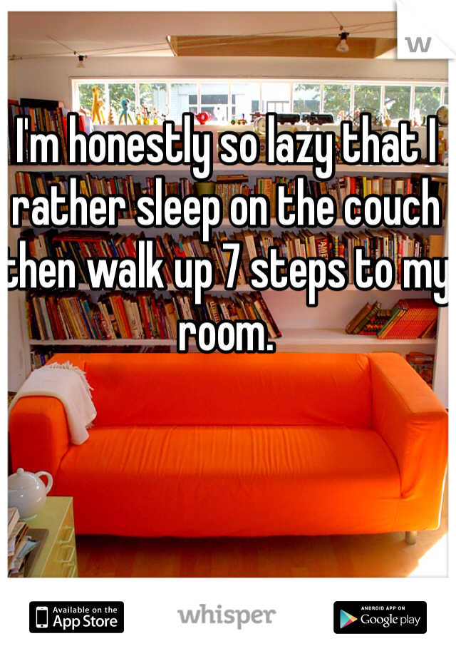 I'm honestly so lazy that I rather sleep on the couch then walk up 7 steps to my room.