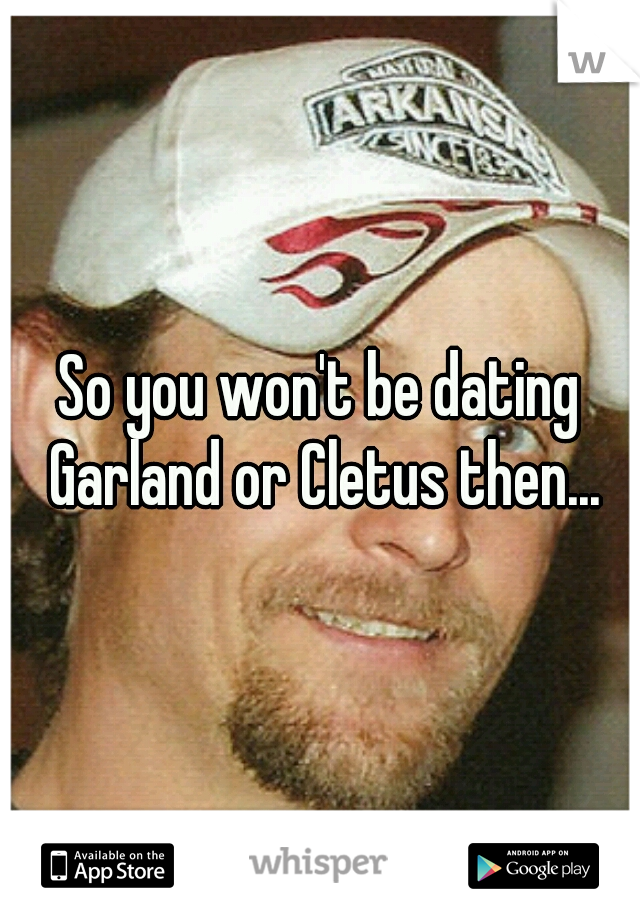 So you won't be dating Garland or Cletus then...