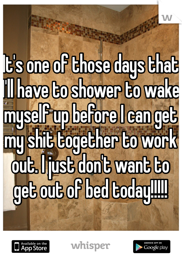 It's one of those days that I'll have to shower to wake myself up before I can get my shit together to work out. I just don't want to get out of bed today!!!!!