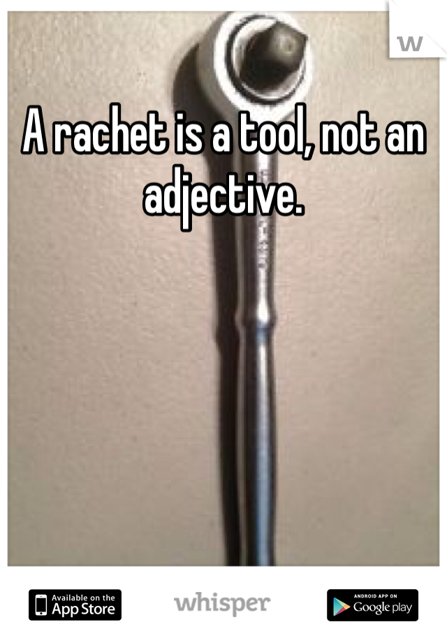 A rachet is a tool, not an adjective.