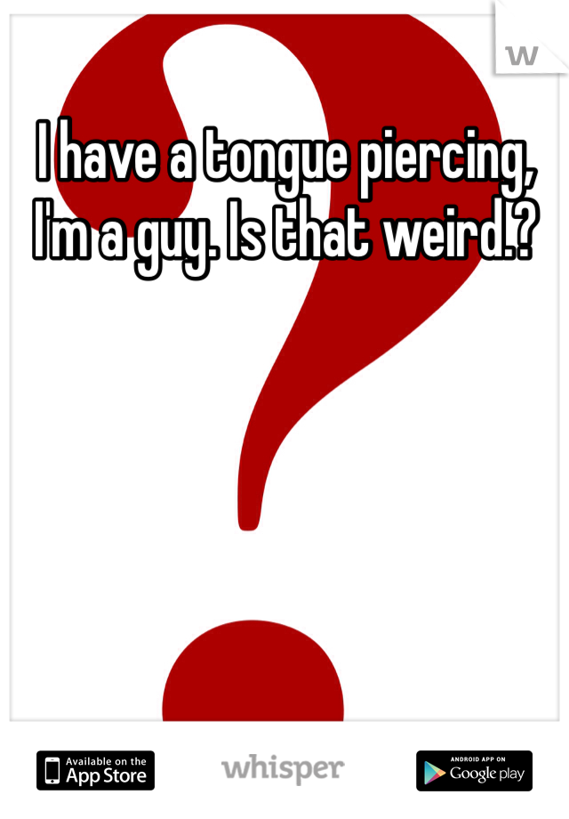 I have a tongue piercing, I'm a guy. Is that weird.?