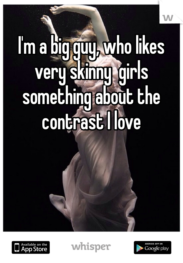 I'm a big guy, who likes very skinny  girls something about the contrast I love 