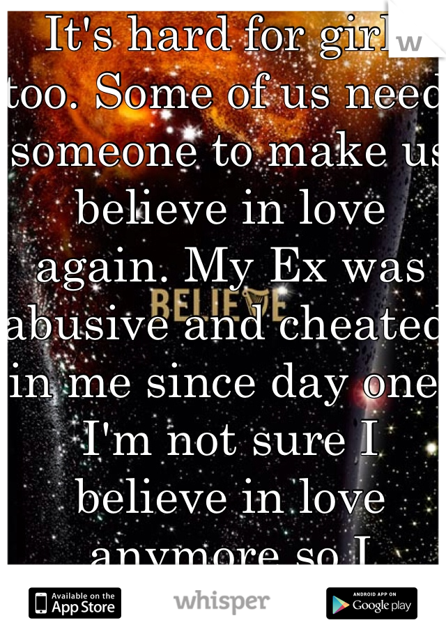 It's hard for girls too. Some of us need someone to make us believe in love again. My Ex was abusive and cheated in me since day one. I'm not sure I believe in love anymore so I stopped looking. 