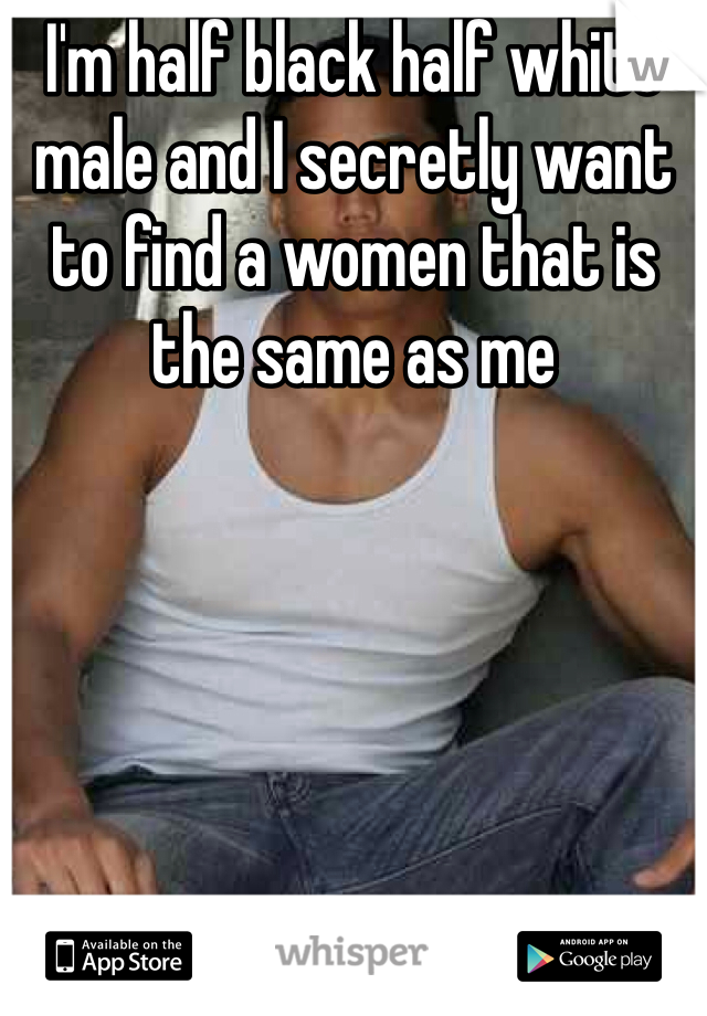 I'm half black half white male and I secretly want to find a women that is the same as me