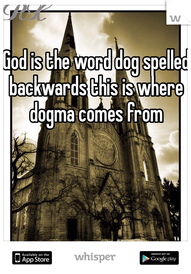 God is the word dog spelled backwards this is where dogma comes from 