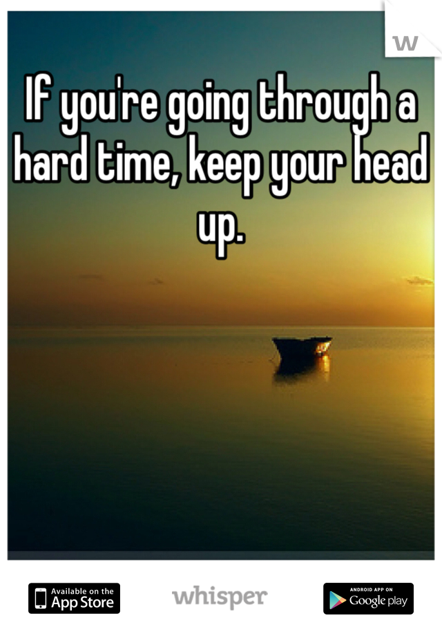 If you're going through a hard time, keep your head up. 