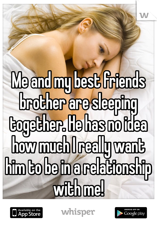 Me and my best friends brother are sleeping together. He has no idea how much I really want him to be in a relationship with me!
