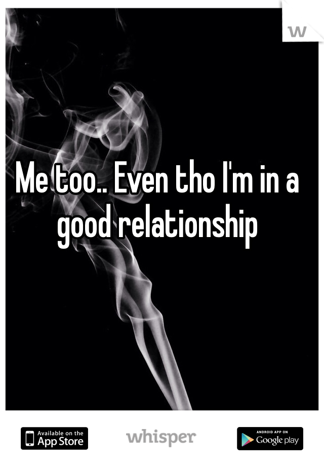 Me too.. Even tho I'm in a good relationship 