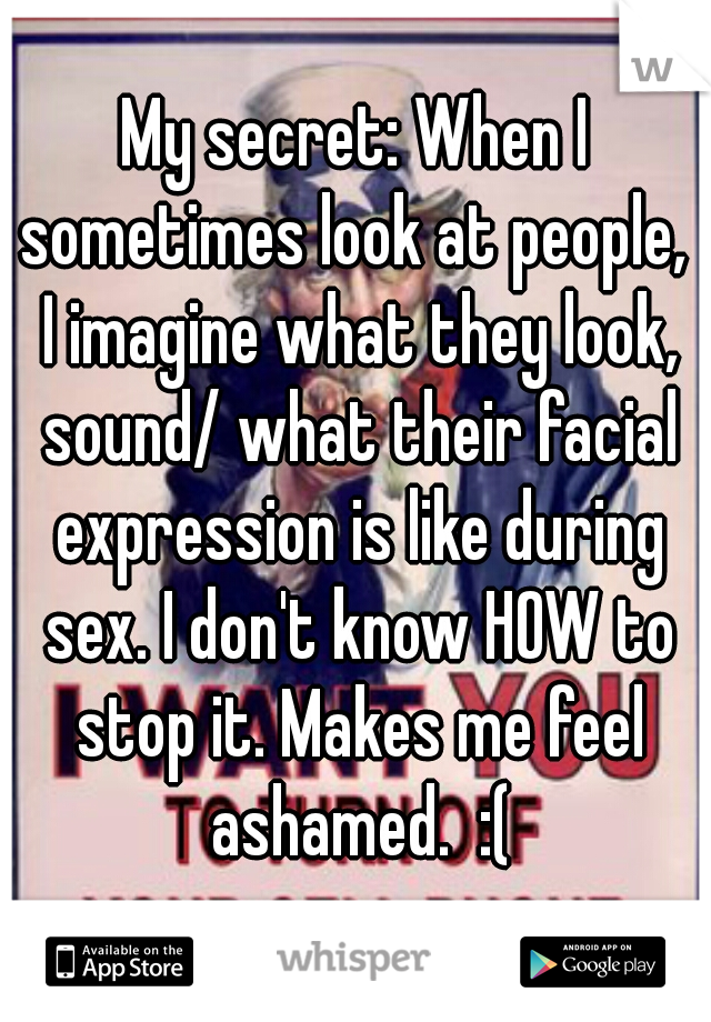 My secret: When I sometimes look at people,  I imagine what they look, sound/ what their facial expression is like during sex. I don't know HOW to stop it. Makes me feel ashamed.  :(