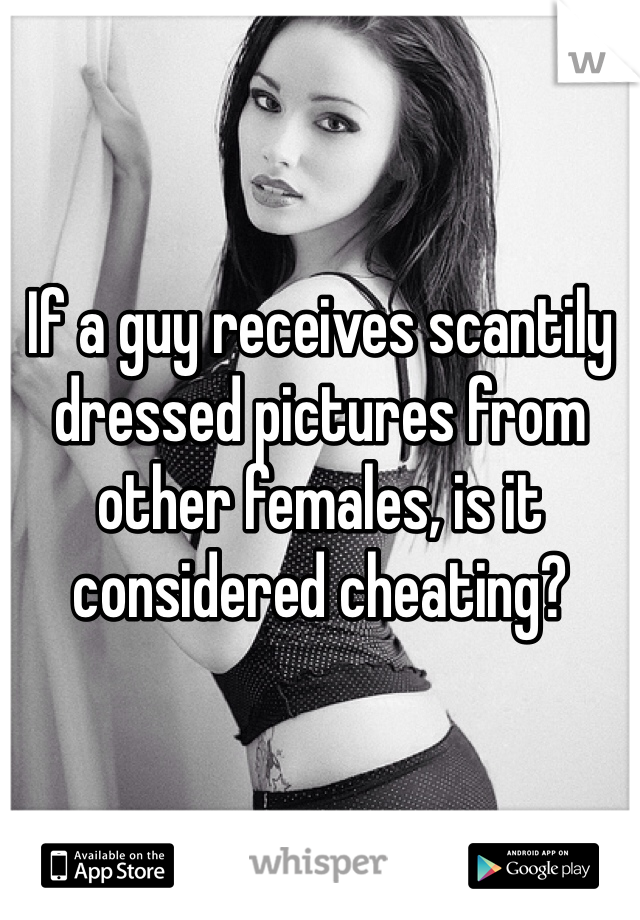 If a guy receives scantily dressed pictures from other females, is it considered cheating?  