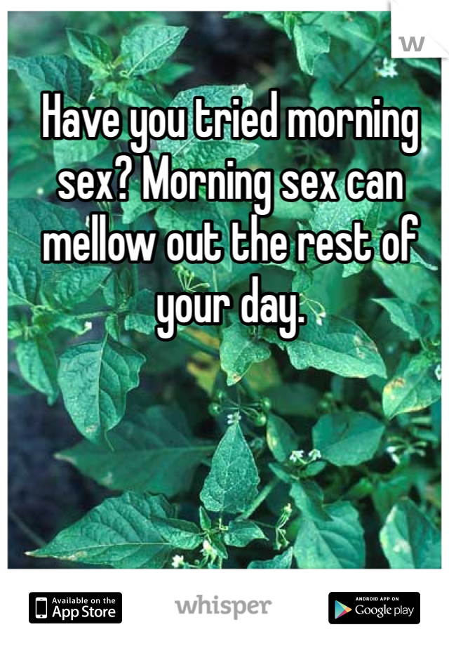 Have you tried morning sex? Morning sex can mellow out the rest of your day. 