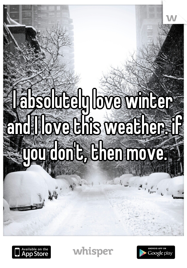 I absolutely love winter and I love this weather. if you don't, then move.