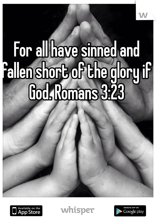 For all have sinned and fallen short of the glory if God. Romans 3:23
