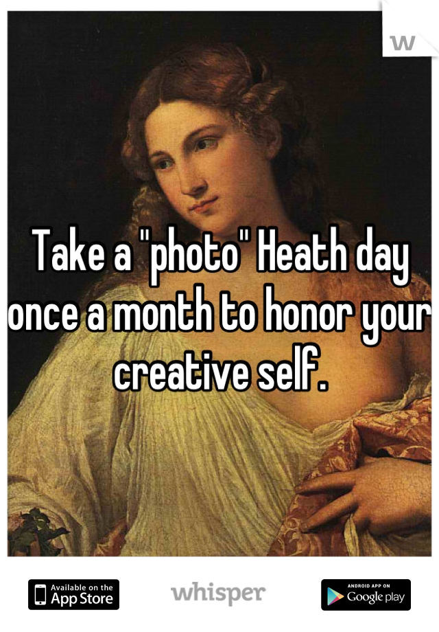 Take a "photo" Heath day once a month to honor your creative self.