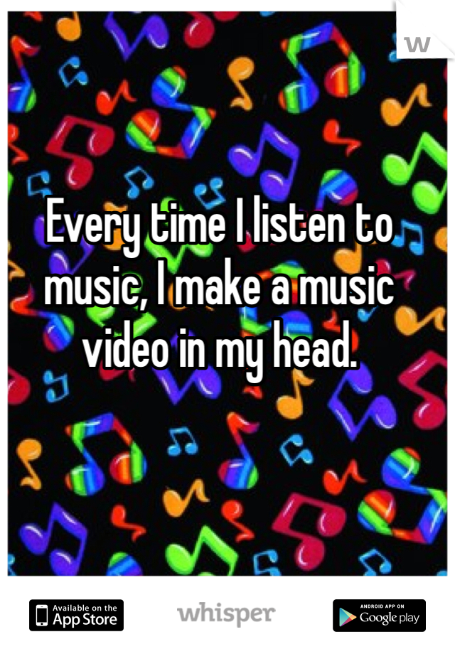 Every time I listen to music, I make a music video in my head. 