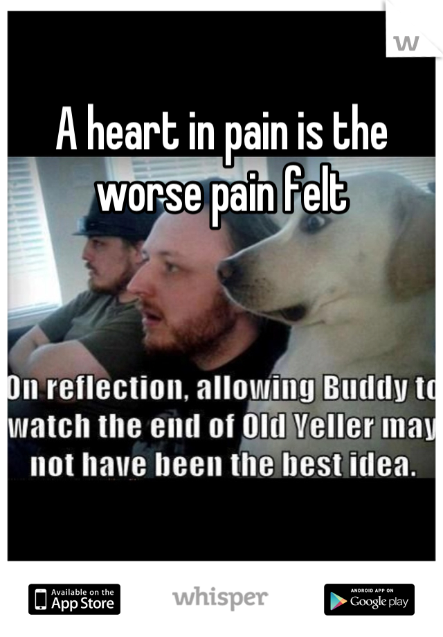 A heart in pain is the worse pain felt