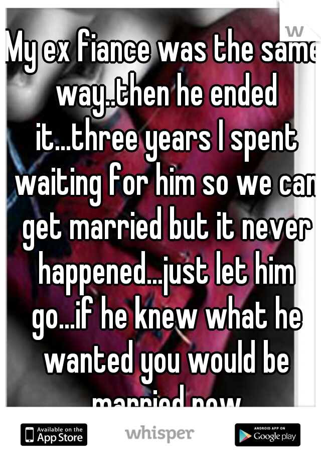 My ex fiance was the same way..then he ended it...three years I spent waiting for him so we can get married but it never happened...just let him go...if he knew what he wanted you would be married now