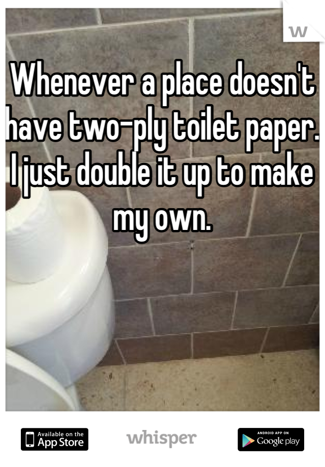 Whenever a place doesn't have two-ply toilet paper. I just double it up to make my own.