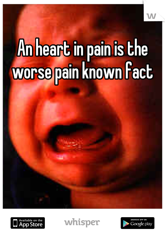 An heart in pain is the worse pain known fact