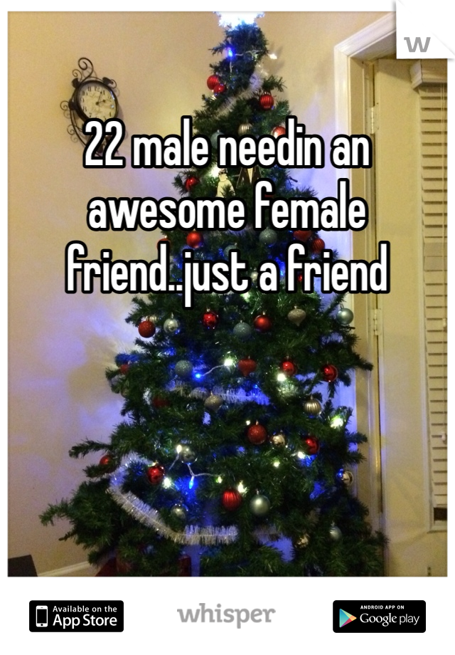 22 male needin an awesome female friend..just a friend