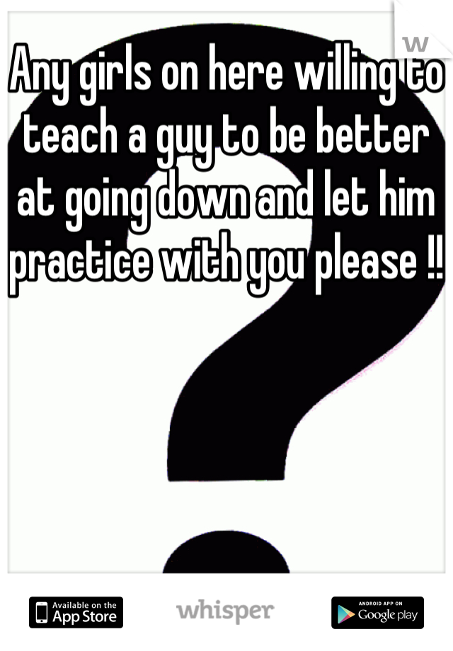 Any girls on here willing to teach a guy to be better at going down and let him practice with you please !!