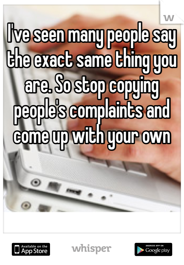 I've seen many people say the exact same thing you are. So stop copying people's complaints and come up with your own