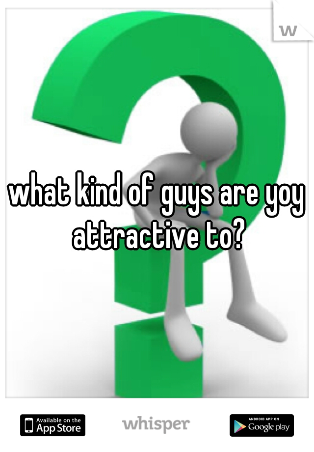what kind of guys are yoy attractive to?