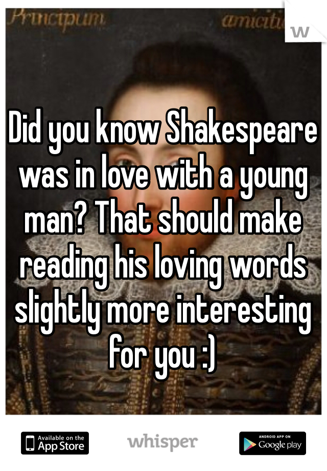 Did you know Shakespeare was in love with a young man? That should make reading his loving words slightly more interesting for you :) 