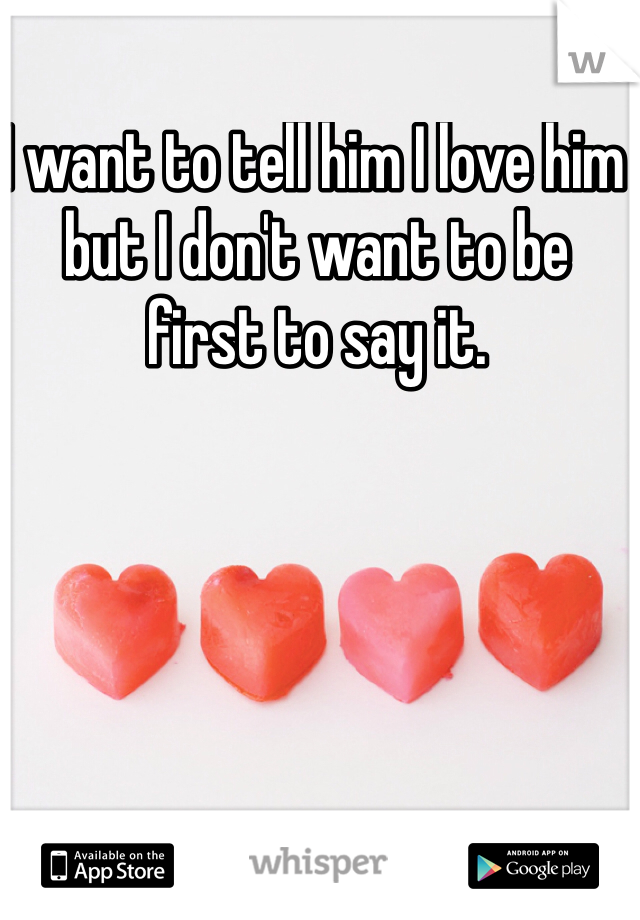 I want to tell him I love him but I don't want to be first to say it. 