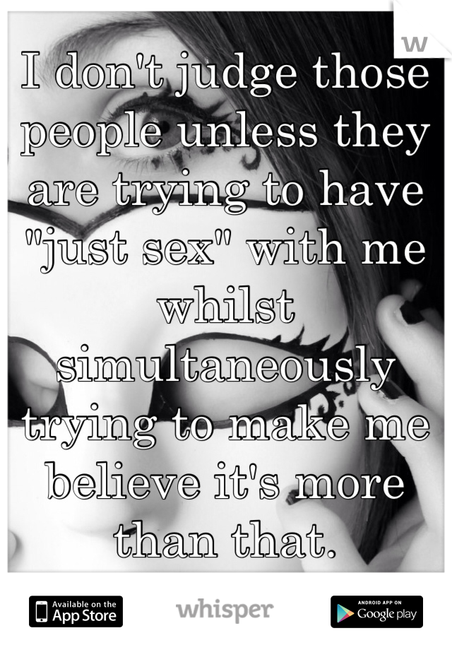 I don't judge those people unless they are trying to have "just sex" with me whilst simultaneously trying to make me believe it's more than that.
