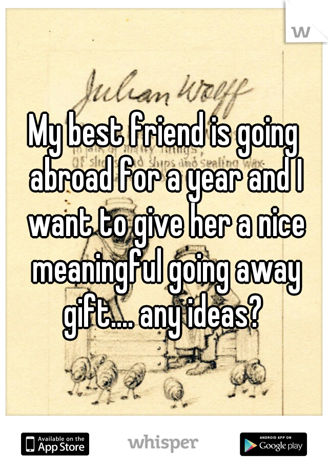 My best friend is going abroad for a year and I want to give her a nice meaningful going away gift.... any ideas? 