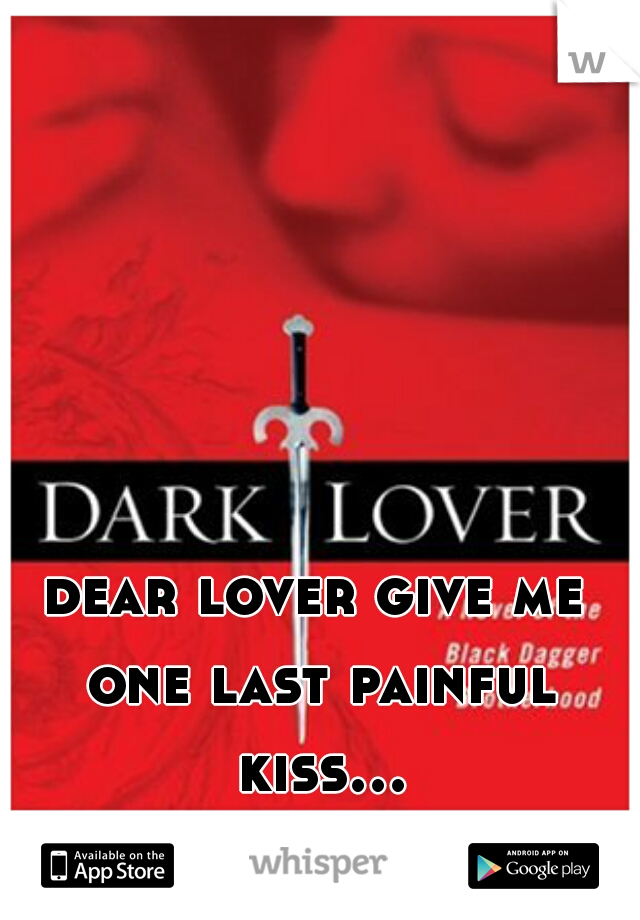 dear lover give me one last painful kiss.... 