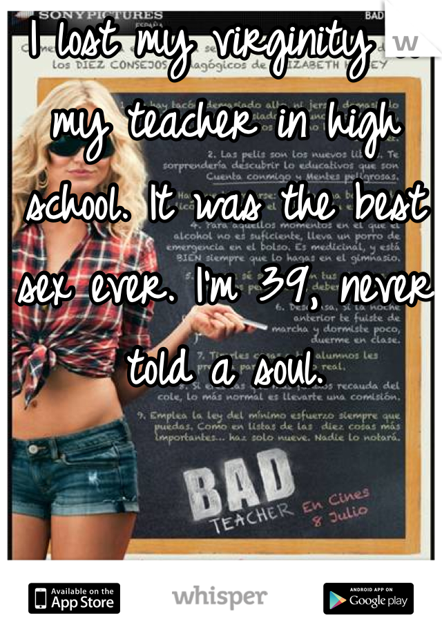 I lost my virginity to my teacher in high school. It was the best sex ever. I'm 39, never told a soul. 