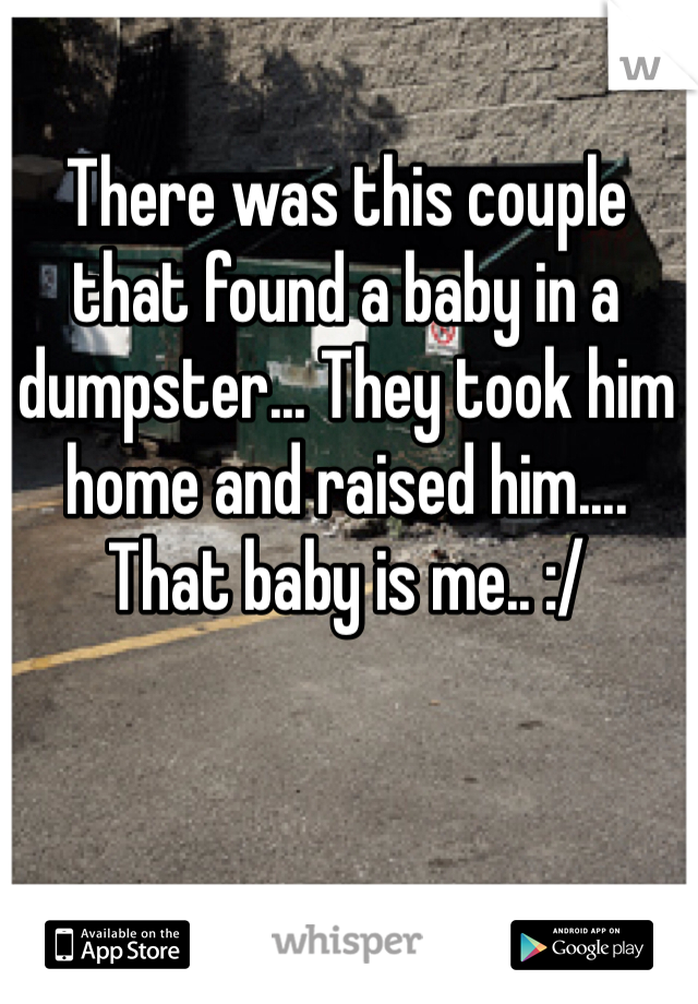 There was this couple that found a baby in a dumpster... They took him home and raised him....
That baby is me.. :/