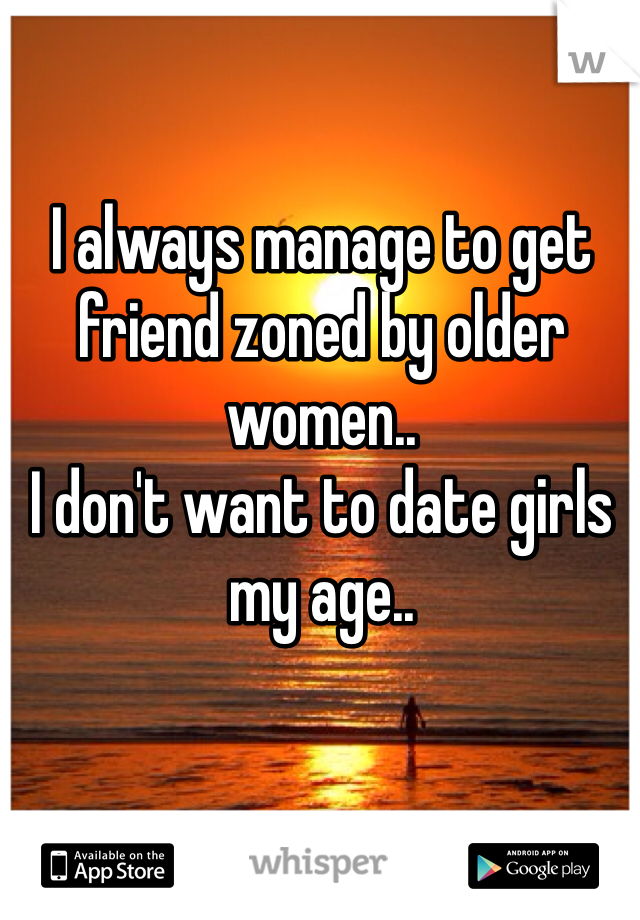 I always manage to get friend zoned by older women..
I don't want to date girls my age..
