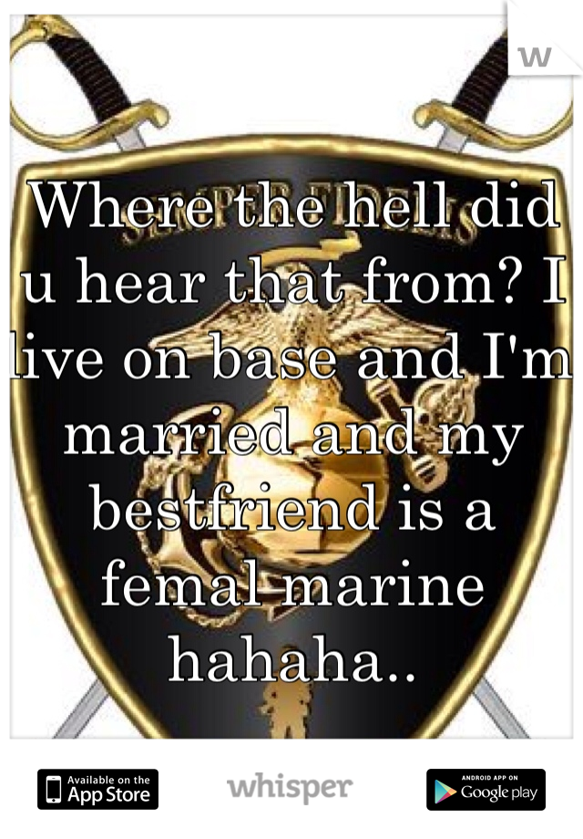 Where the hell did u hear that from? I live on base and I'm married and my bestfriend is a femal marine hahaha..