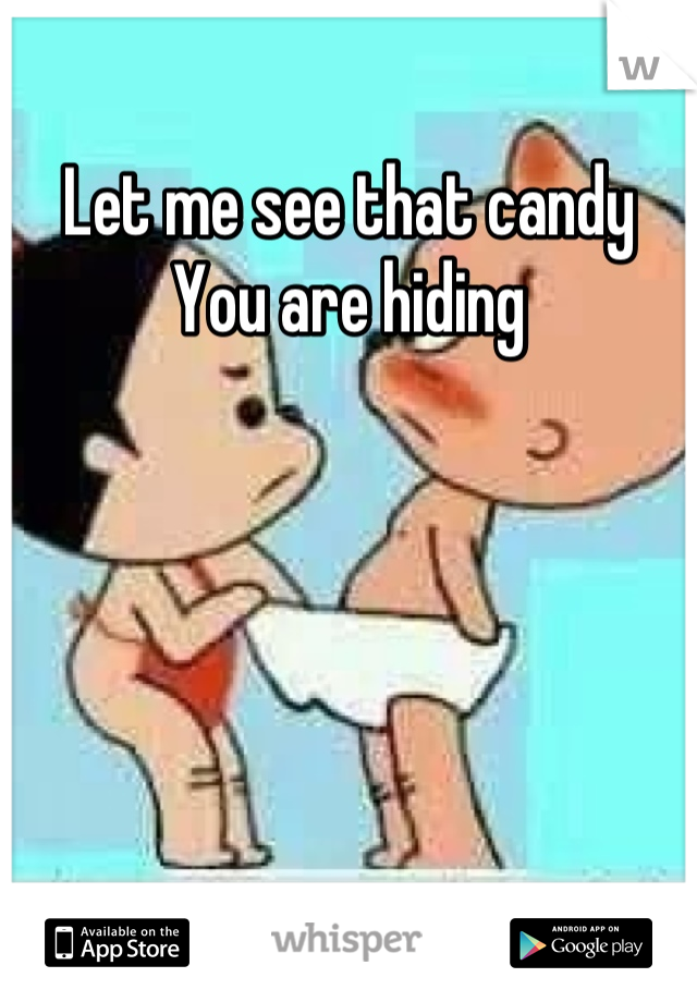 Let me see that candy
You are hiding