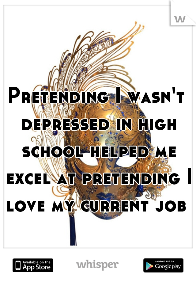 Pretending I wasn't depressed in high school helped me excel at pretending I love my current job 