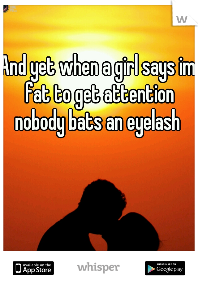 And yet when a girl says im fat to get attention nobody bats an eyelash 