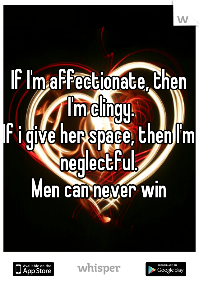 If I'm affectionate, then I'm clingy.
If i give her space, then I'm neglectful. 
Men can never win