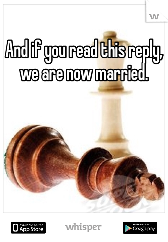 And if you read this reply, we are now married.