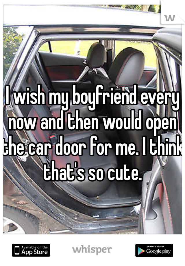 I wish my boyfriend every now and then would open the car door for me. I think that's so cute.
