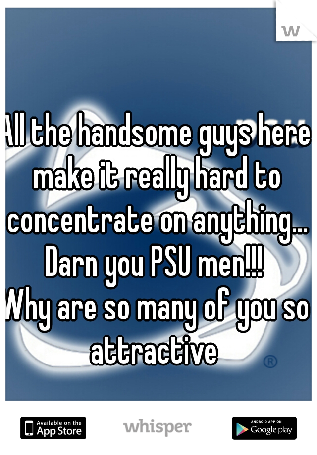 All the handsome guys here make it really hard to concentrate on anything...
Darn you PSU men!!!
Why are so many of you so attractive 